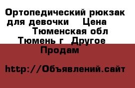 Ортопедический рюкзак для девочки. › Цена ­ 1 000 - Тюменская обл., Тюмень г. Другое » Продам   